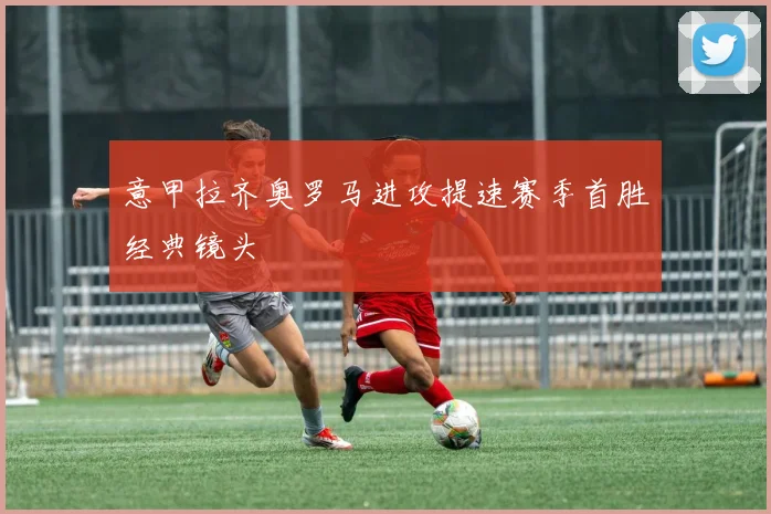 意甲拉齐奥罗马进攻提速赛季首胜经典镜头