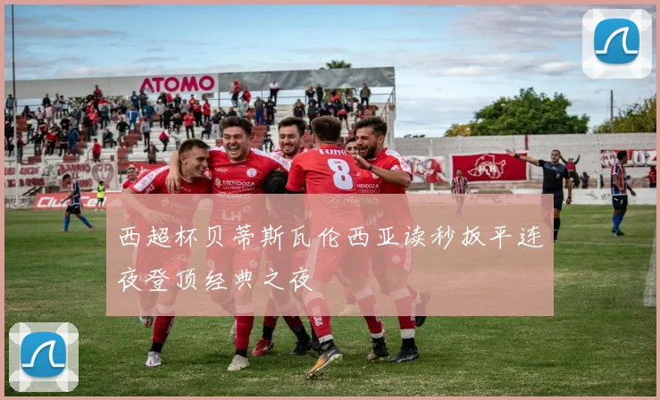 西超杯贝蒂斯瓦伦西亚读秒扳平连夜登顶经典之夜