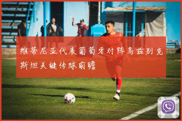 维蒂尼亚代表葡萄牙对阵乌兹别克斯坦关键传球前瞻