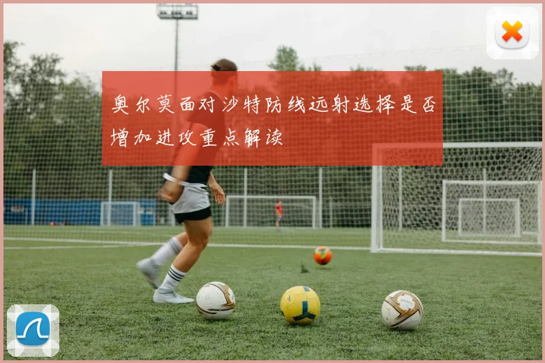 奥尔莫面对沙特防线远射选择是否增加进攻重点解读