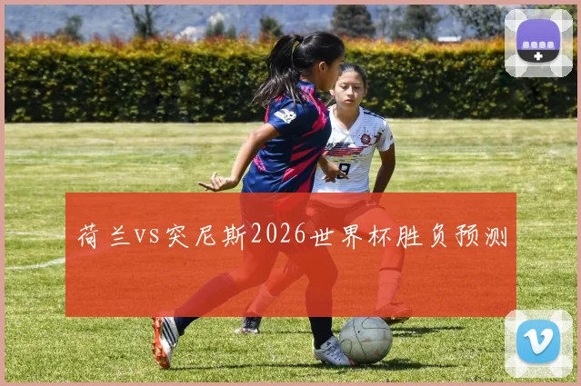 荷兰vs突尼斯2026世界杯胜负预测