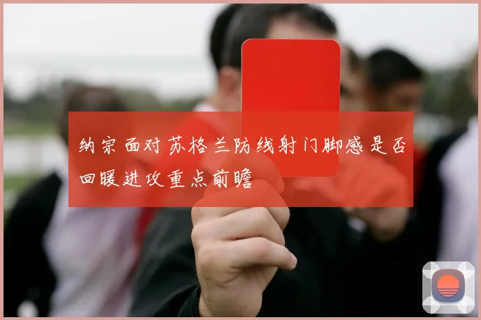 纳宗面对苏格兰防线射门脚感是否回暖进攻重点前瞻