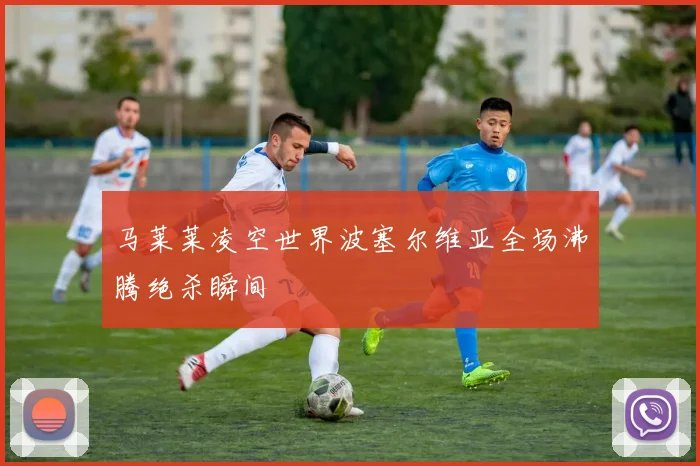 马莱莱凌空世界波塞尔维亚全场沸腾绝杀瞬间