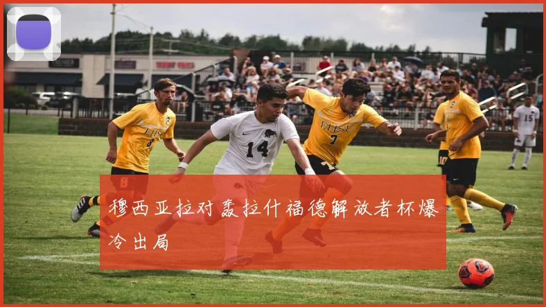 穆西亚拉对轰拉什福德解放者杯爆冷出局