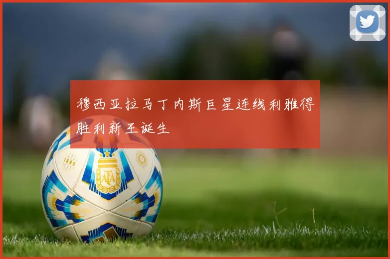 穆西亚拉马丁内斯巨星连线利雅得胜利新王诞生