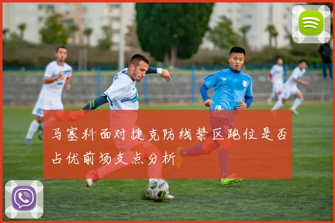 马塞科面对捷克防线禁区跑位是否占优前场支点分析