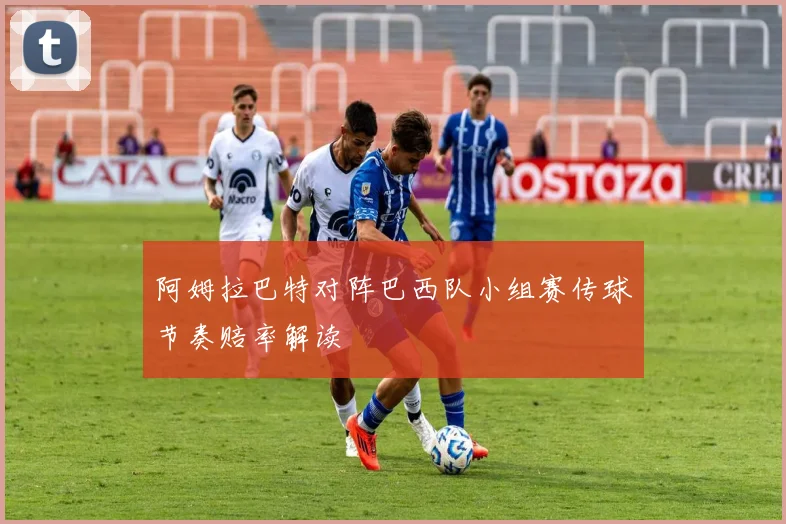 阿姆拉巴特对阵巴西队小组赛传球节奏赔率解读
