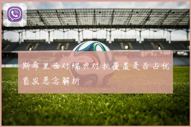斯希里面对瑞典对抗覆盖是否占优首发悬念解析