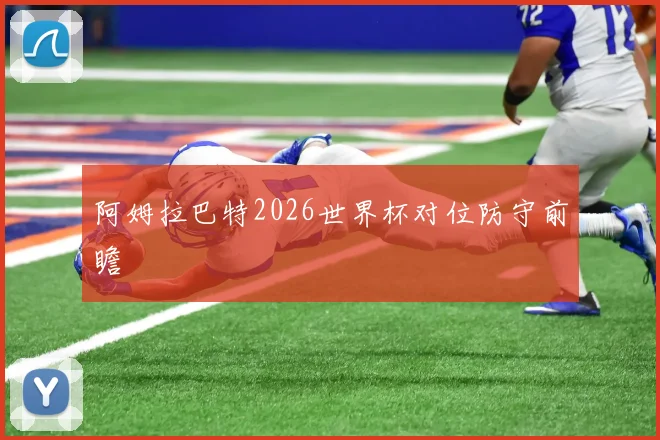 阿姆拉巴特2026世界杯对位防守前瞻