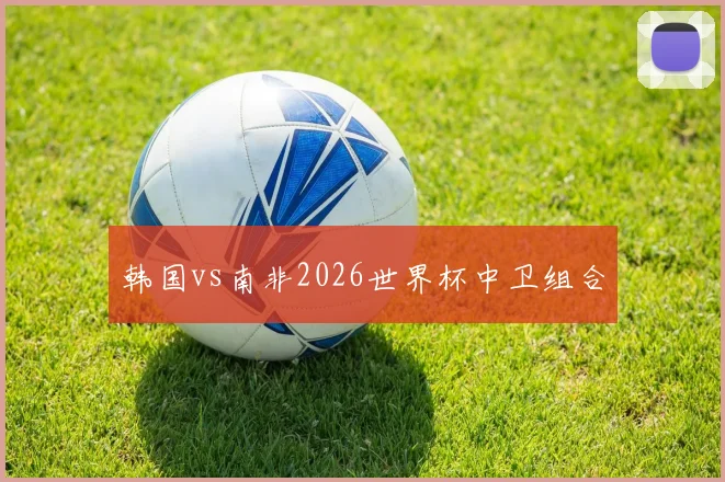 韩国vs南非2026世界杯中卫组合