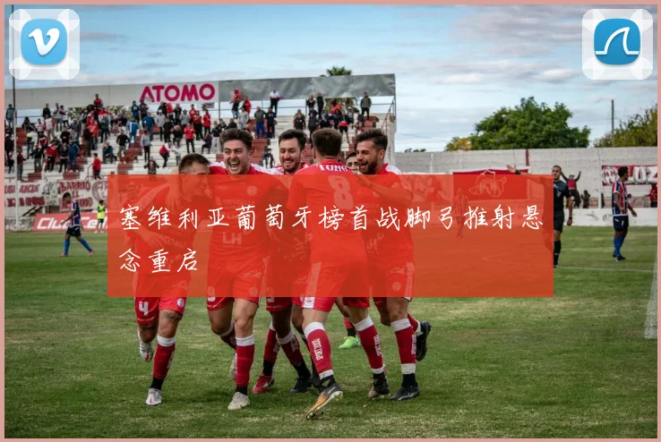 塞维利亚葡萄牙榜首战脚弓推射悬念重启
