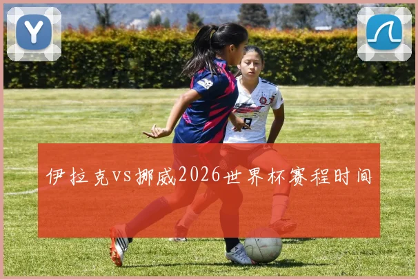 伊拉克vs挪威2026世界杯赛程时间