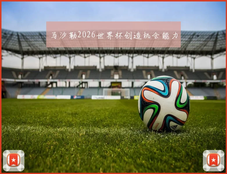 马沙勒2026世界杯创造机会能力