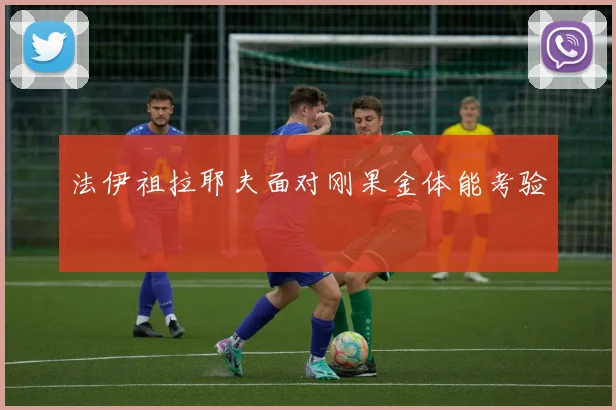 法伊祖拉耶夫面对刚果金体能考验