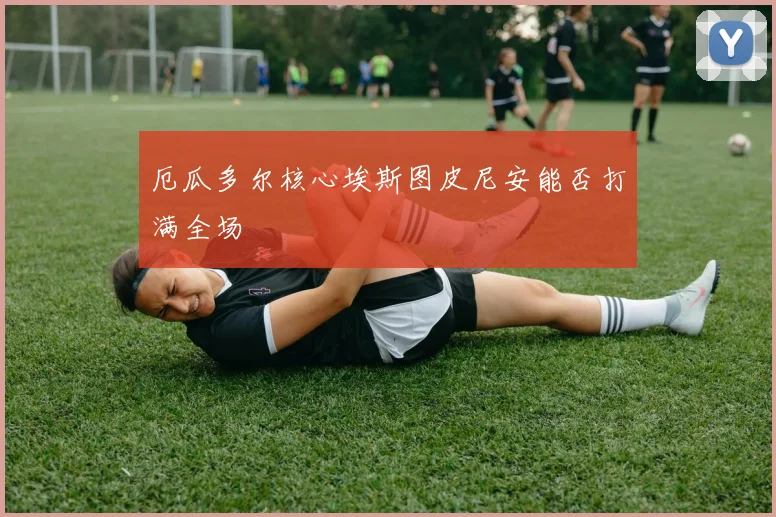 厄瓜多尔核心埃斯图皮尼安能否打满全场