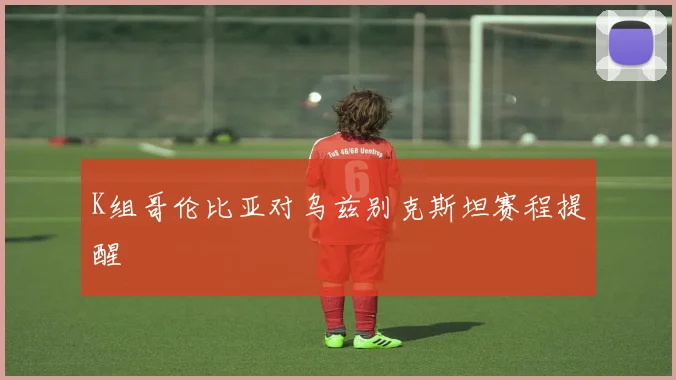 K组哥伦比亚对乌兹别克斯坦赛程提醒