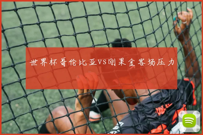 世界杯哥伦比亚vs刚果金客场压力