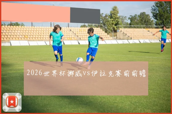 2026世界杯挪威vs伊拉克赛前前瞻