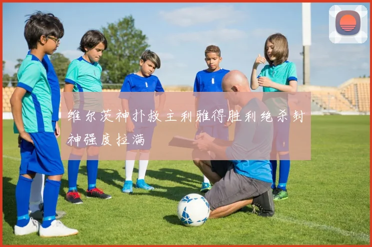 维尔茨神扑救主利雅得胜利绝杀封神强度拉满