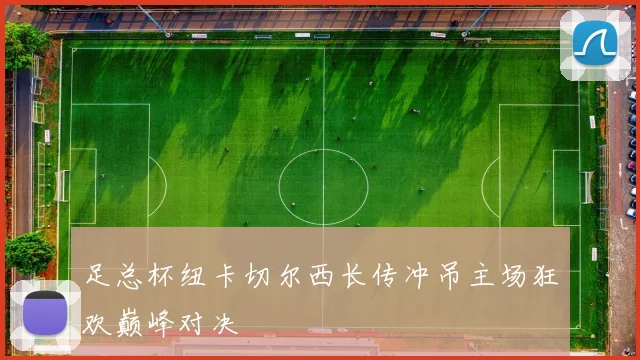 足总杯纽卡切尔西长传冲吊主场狂欢巅峰对决