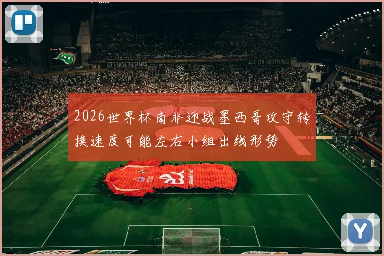 2026世界杯南非迎战墨西哥攻守转换速度可能左右小组出线形势