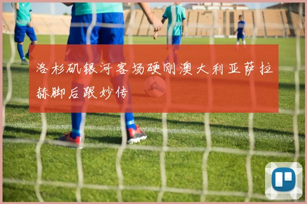 洛杉矶银河客场硬刚澳大利亚萨拉赫脚后跟妙传