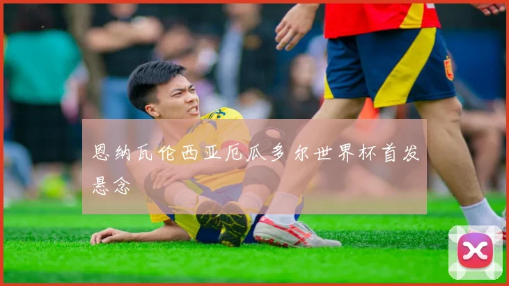 恩纳瓦伦西亚厄瓜多尔世界杯首发悬念