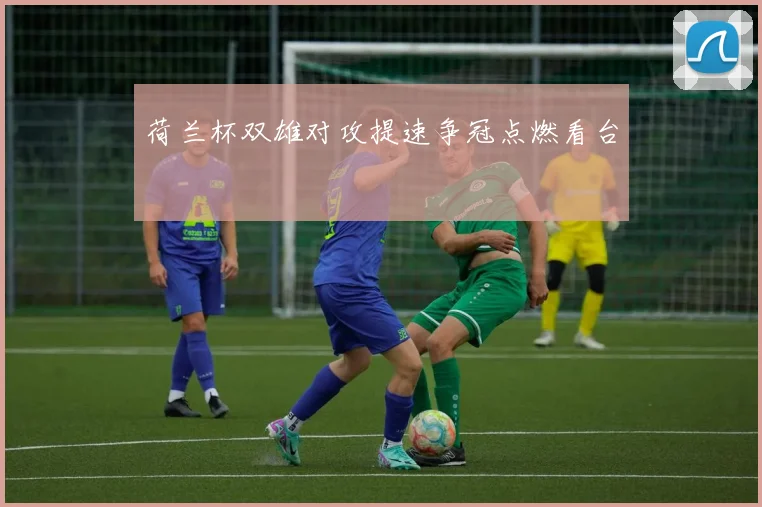 荷兰杯双雄对攻提速争冠点燃看台