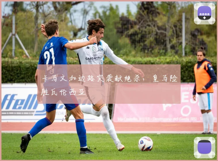 卡马文加边路突袭献绝杀,皇马险胜瓦伦西亚