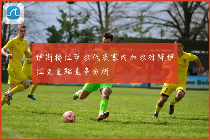 伊斯梅拉萨尔代表塞内加尔对阵伊拉克金靴竞争分析