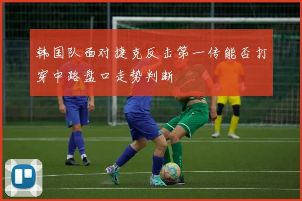 韩国队面对捷克反击第一传能否打穿中路盘口走势判断
