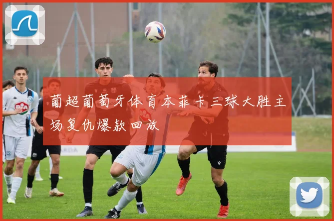 葡超葡萄牙体育本菲卡三球大胜主场复仇爆款回放