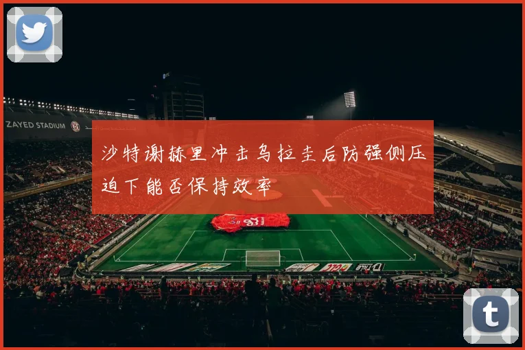 沙特谢赫里冲击乌拉圭后防强侧压迫下能否保持效率
