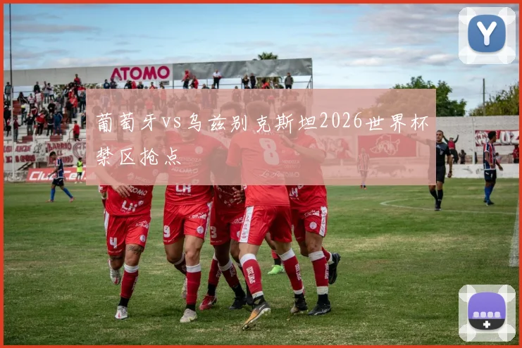 葡萄牙vs乌兹别克斯坦2026世界杯禁区抢点