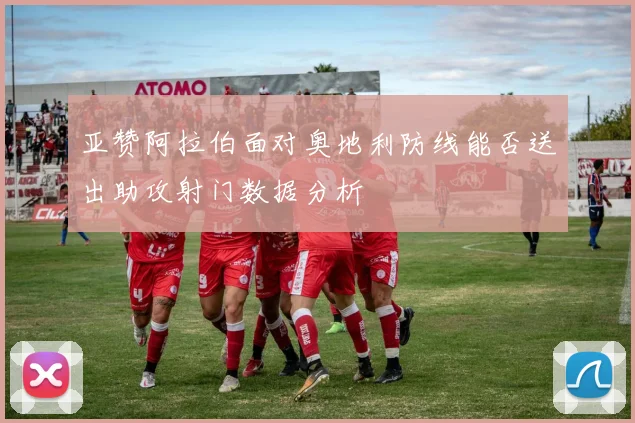 亚赞阿拉伯面对奥地利防线能否送出助攻射门数据分析