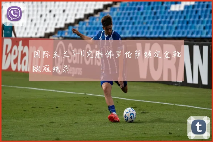 国际米兰3-0完胜佛罗伦萨锁定金靴欧冠绝杀