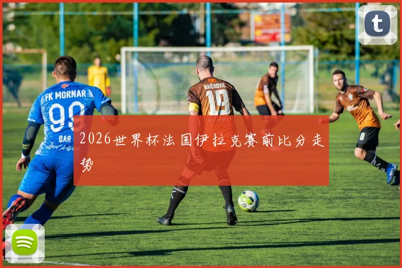 2026世界杯法国伊拉克赛前比分走势