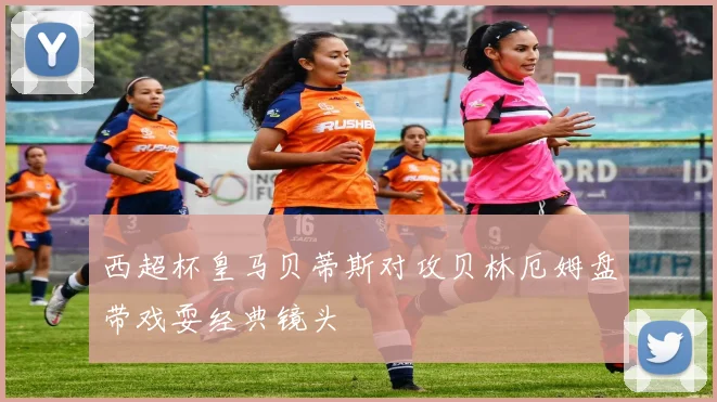 西超杯皇马贝蒂斯对攻贝林厄姆盘带戏耍经典镜头