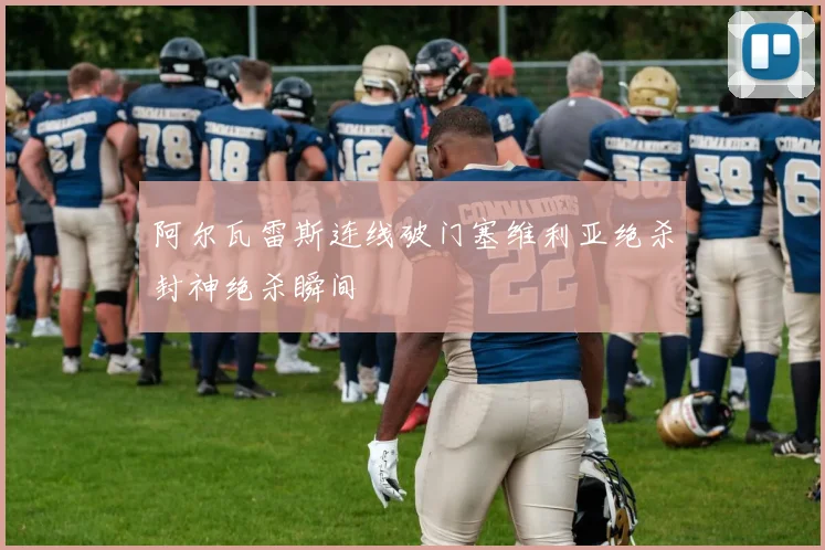 阿尔瓦雷斯连线破门塞维利亚绝杀封神绝杀瞬间