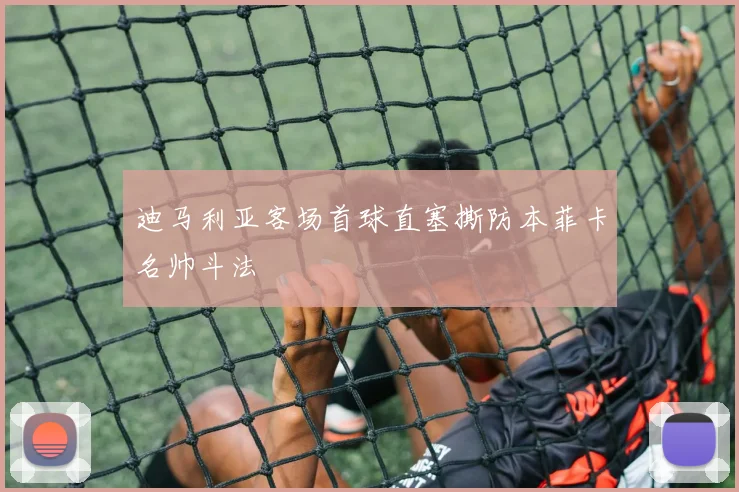 迪马利亚客场首球直塞撕防本菲卡名帅斗法