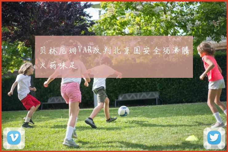 贝林厄姆VAR改判北京国安全场沸腾火药味足