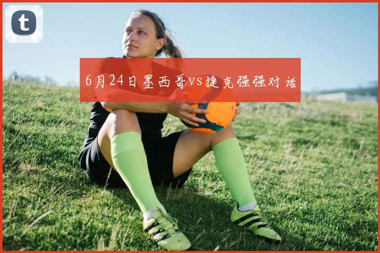 6月24日墨西哥vs捷克强强对话