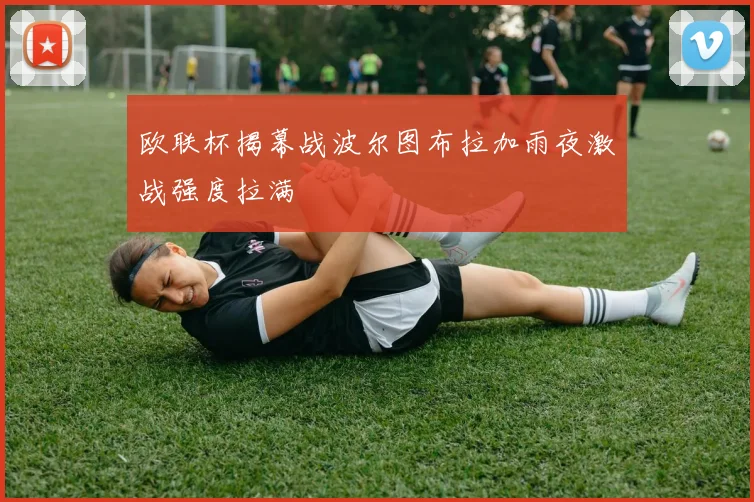 欧联杯揭幕战波尔图布拉加雨夜激战强度拉满