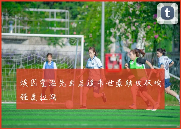 埃因霍温先丢后追韦世豪助攻双响强度拉满