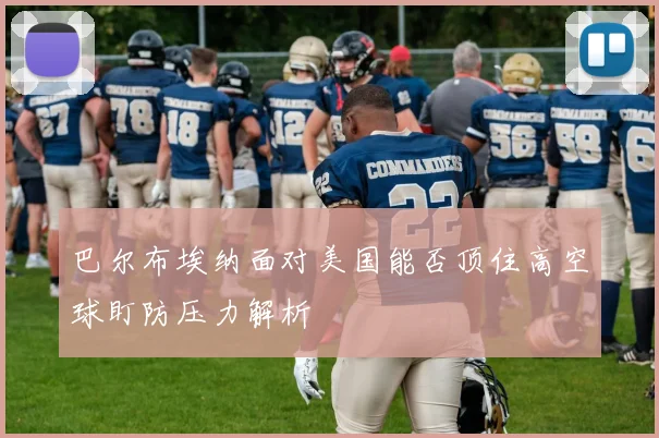 巴尔布埃纳面对美国能否顶住高空球盯防压力解析