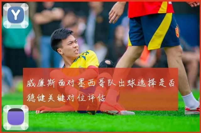 威廉斯面对墨西哥队出球选择是否稳健关键对位评估