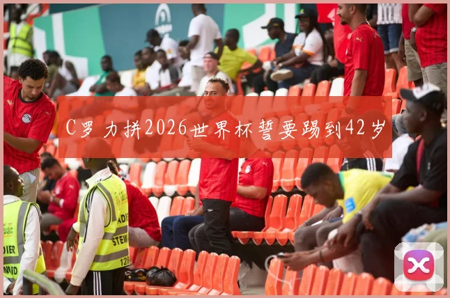 C罗力拼2026世界杯誓要踢到42岁