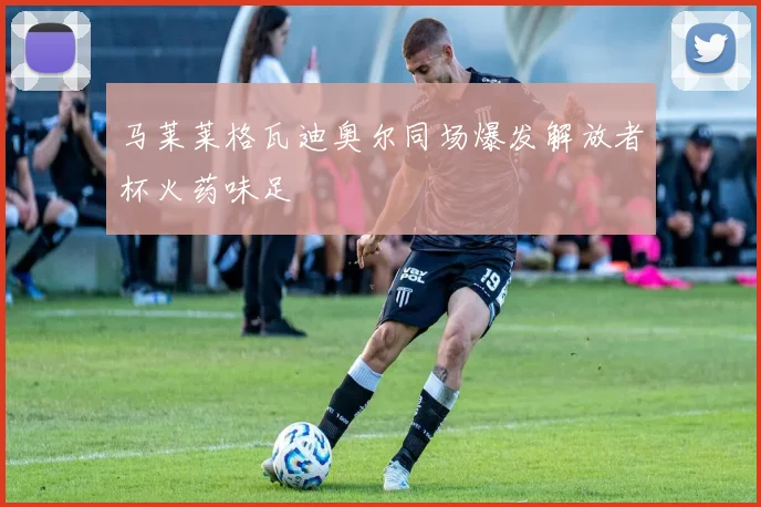 马莱莱格瓦迪奥尔同场爆发解放者杯火药味足