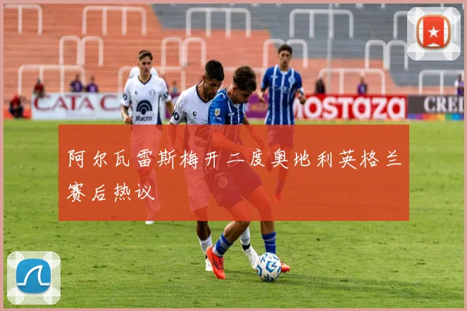阿尔瓦雷斯梅开二度奥地利英格兰赛后热议