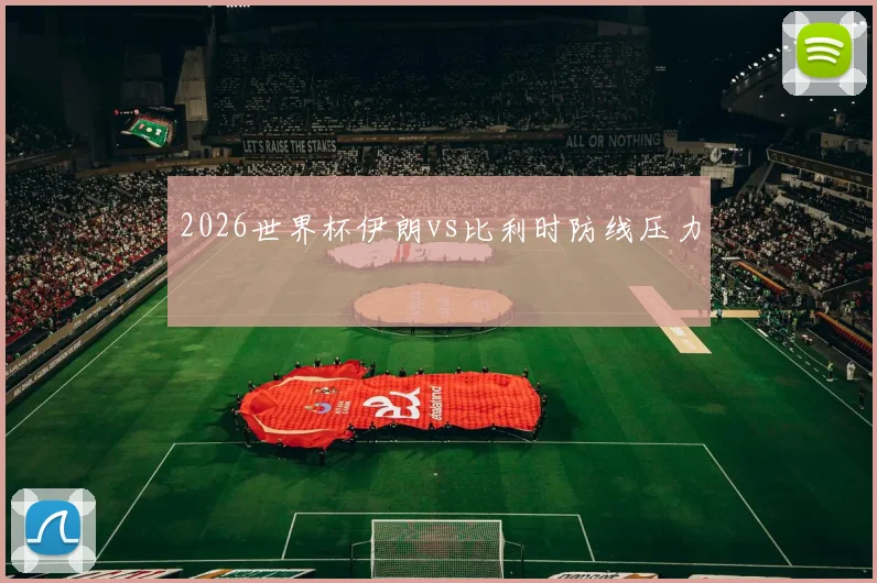 2026世界杯伊朗vs比利时防线压力